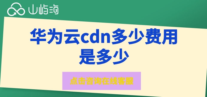 华为云cdn收费标准:华为云cdn多少费用是多少