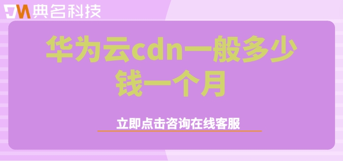 华为云cdn一般多少钱一个月