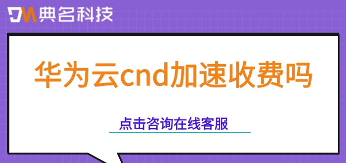 华为云cnd价格表:华为云cnd加速收费吗