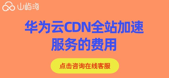 华为云CDN全站加速服务的费用:华为云cdn价格是多少