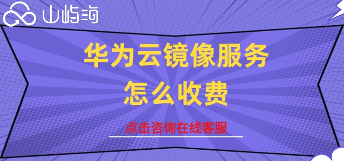 华为云镜像服务收费价格:华为云镜像服务怎么收费