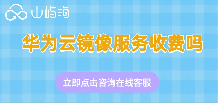 华为云镜像服务收费标准:华为云镜像服务收费吗