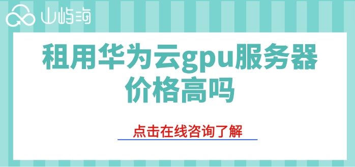 华为云gpu服务器费用:租用华为云gpu服务器价格高吗