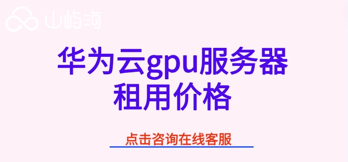 华为云gpu服务器租用价格:华为云gpu服务器费用多少