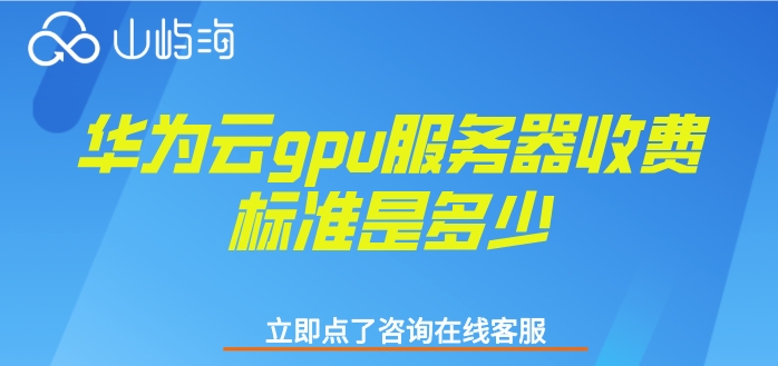 华为云gpu服务器租用:华为云gpu服务器收费标准是多少