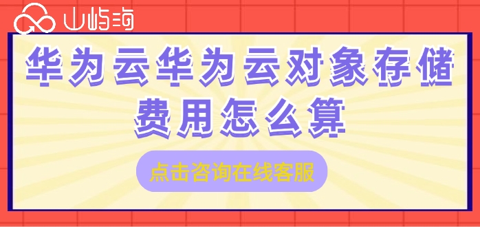 对象存储费用一览表:华为云华为云对象存储费用怎么算