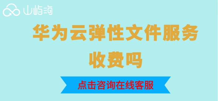 华为云弹性文件服务费用:华为云弹性文件服务收费吗