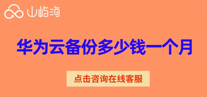 华为云备份价格表：华为云备份多少钱一个月
