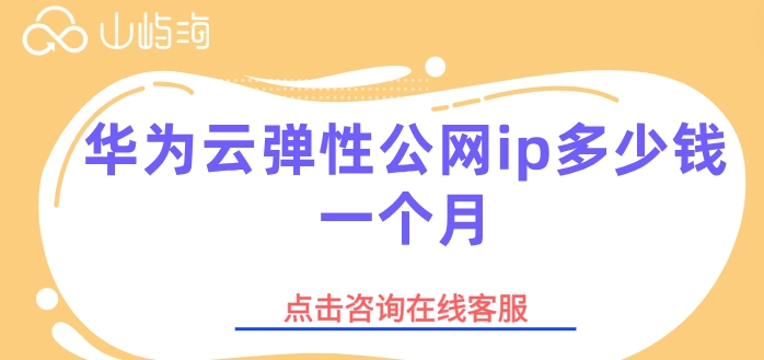 华为云弹性公网ip计费：华为云弹性公网ip多少钱一个月