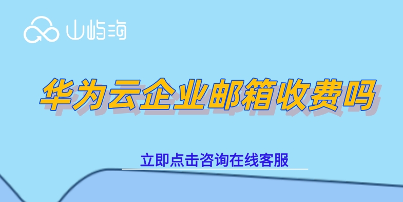 华为云企业邮箱报价:华为云企业邮箱收费吗