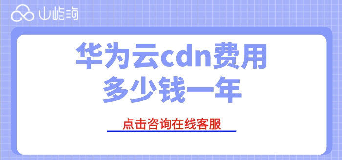 cdn加速费用华为云：华为云cdn费用多少钱一年