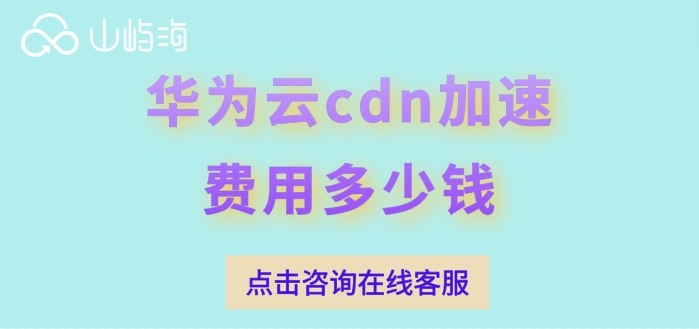视频cdn加速价格：华为云cdn加速费用多少钱