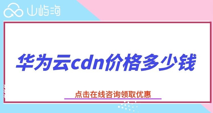 cdn加速价格：华为云cdn价格多少钱