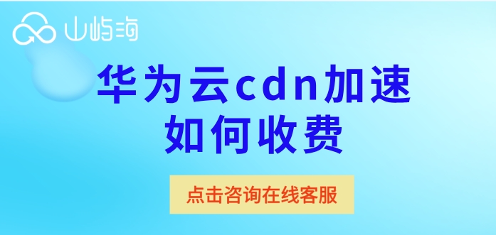 国外cdn加速价格：华为云cdn加速如何收费
