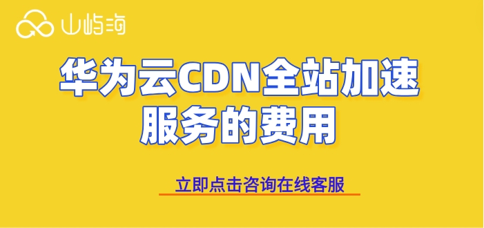 华为云CDN全站加速服务的费用:国内cdn价格一般多少