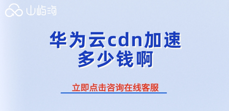 CDN加速流量价格：华为云cdn加速多少钱啊