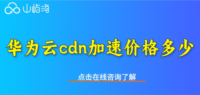 cdn的收费标准:华为云cdn加速价格多少