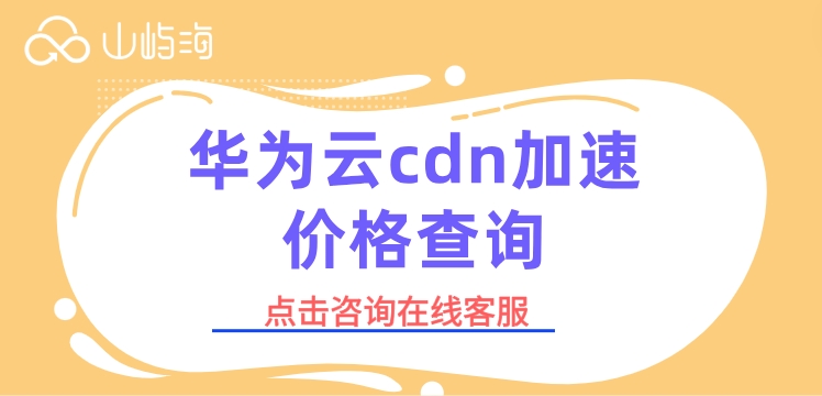华为云cdn加速价格查询:华为云cdn服务一年收费多少