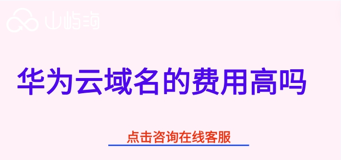 华为云域名收费价格:华为云域名的费用高吗