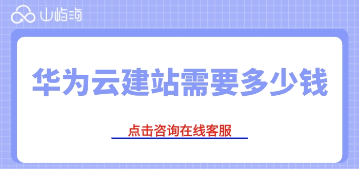 华为云建站的收费方式:华为云建站需要多少钱