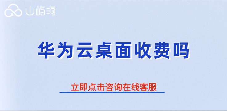 华为云桌面收费标准:华为云桌面收费吗