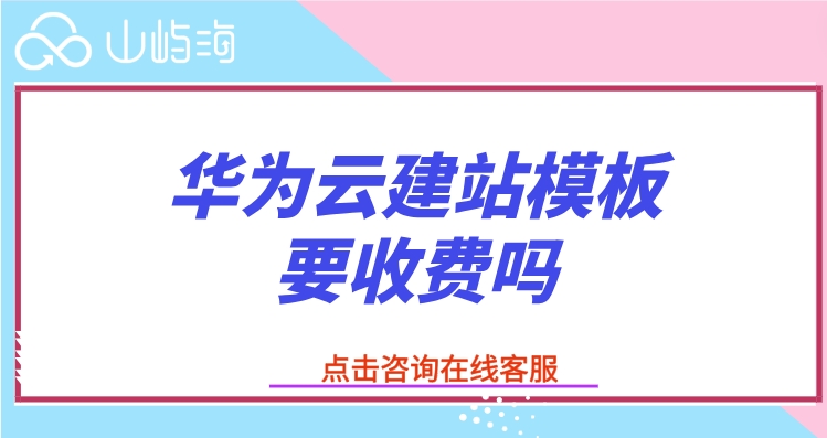 华为云建站的价格:华为云建站模板要收费吗