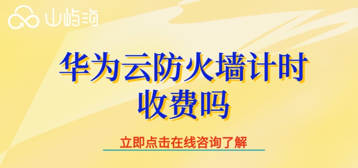 华为云云防火墙费用:华为云防火墙计时收费吗
