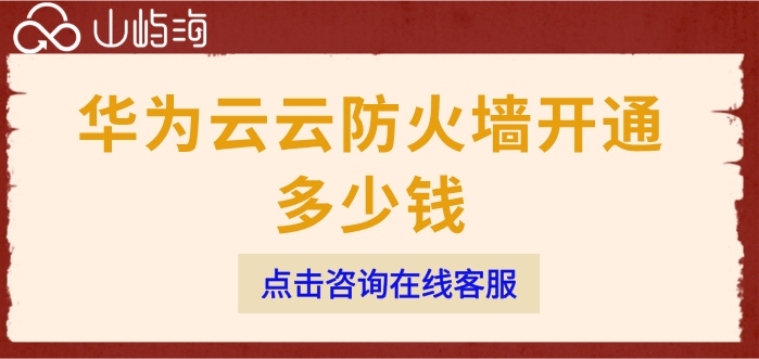 云防火墙收费标准:华为云云防火墙开通多少钱