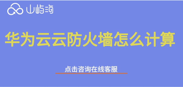 华为云防火墙收费:华为云云防火墙怎么计算