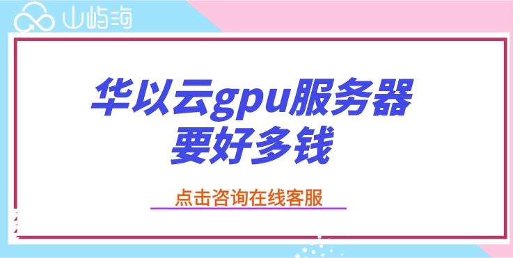 gpu服务器一年价格:华以云gpu服务器要好多钱