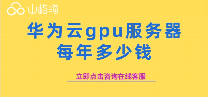 gpu云服务器租用报价：华为云gpu服务器每年多少钱