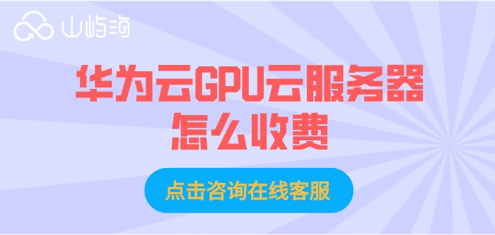 华为云gpu服务器一年价格：华为云GPU云服务器怎么收费	