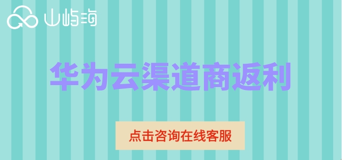 华为云渠道商返利:华为云代理返利规则
