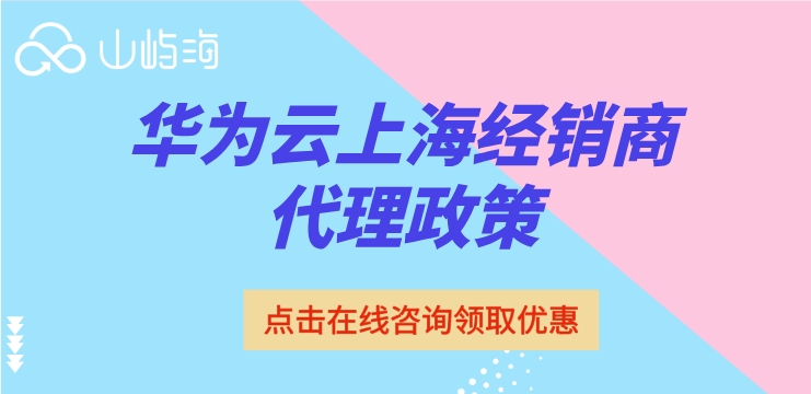 华为云上海经销商代理政策：华为云代理商优惠有哪些
